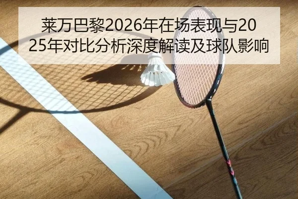 莱万巴黎2026年在场表现与2025年对比分析深度解读及球队影响